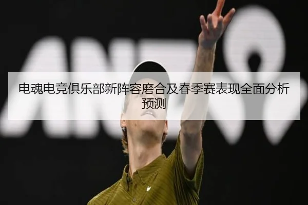 电魂电竞俱乐部新阵容磨合及春季赛表现全面分析预测